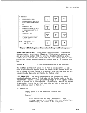 Page 735210TL-130100-1001i-0 ENTER ROD:
1.DEPRESS R KEY (7 KEY).
2.DEPRESS 0 TO INDICATE THAT R
IS THE CENTER LETTERON THE 7
KEY.
3.DEPRESS 0 (6 KEY).
4.DEPRESS # TO INDICATE THAT 0I/“,” pq II,:,/jIS THE RIGHTMOST 
LETTERONTHE 6 KEY.
5.DEPRESS D (3 KEY).
6.DEPRESS l TO INDICATE THAT
D IS THE LEFTMOST LETTER
ON THE 3 KEY.
NOTE:
A beepwill be heard
after each entry.
Figure 3.2 Entering Alpha Information in Integrated FeaturephoneNEXT FIELD REQUEST 
- Station Speed Calling, Reminder, Duration Alarm,
Message...