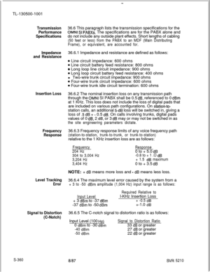 Page 738TL-130500-1001Transmission
Performance
Specifications
Impedance
and Resistance
Insertion Loss
Frequency
Response
Level Tracking
Error
Signal to Distortion
(C-Notch)
S-36036.6 This paragraph lists the transmission specifications for the
OMNI SI PABXs. The specifications are for the PABX alone and
do not include any outside plant effects. Short lengths of cabling
(50 feet or less) from the PABX to an MDF (Main Distributing
Frame), or equivalent, are accounted for.36.6.1 Impedance and resistance are defined...
