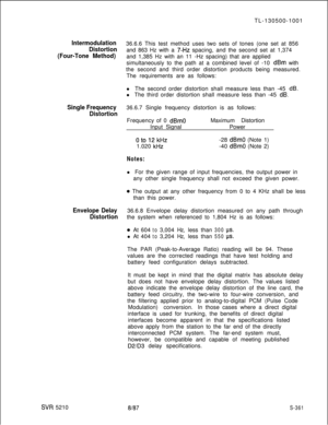 Page 739Intermodulation
Distortion
(Four-Tone Method)
Single Frequency
Distortion
Envelope Delay
Distortion
SW 5210TL-130500-1001
36.6.6 This test method uses two sets of tones (one set at 856
and 863 Hz with a 
~-HZ spacing, and the second set at 1,374
and 1,385 Hz with an 11 -Hz spacing) that are applied
simultaneously to the path at a combined level of -10 
dBm with
the second and third order distortion products being measured.
The requirements are as follows:
l The second order distortion shall measure less...