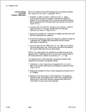 Page 744TL-130500-1001Level Tracking36.8.3 To measure the level tracking error, proceed as follows
Error and(test objectives are listed in paragraph 36.6.4).
C-Notch Distortion
1. Establish a station-to-station, station-to-trunk, or trunk-to-trunk path through the system. (Provide dc holding for
stations or incoming loop trunk circuits and provide a battery
feed arrangement for CO-type loop trunk circuits as shown in
Figure 36.12.)
2. Connect both the 600-ohm oscillator and frequency selectivemeter through a 0-...