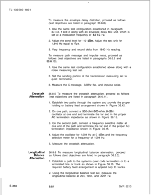 Page 746TL-130500-1001
To measure the envelope delay distortion, proceed as follows
(test objectives are listed in paragraph 36.6.8).
1. Use the same test configuration established in paragraph
37.4.3, 1 and 2 along with an envelope delay test unit, which is
set at a modulation frequency of 
83-l/3 Hz.
2. Adjust the send level for -10 
dBm. Adjust the test unit for
1,840 Hz equal to 
0~s.3. Vary frequency and record delta from 1840 Hz reading.
To measure path message and impulse noise, proceed as
follows (test...