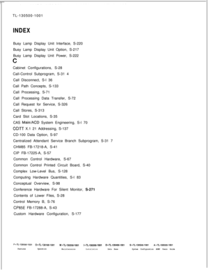 Page 754TL-130500-1001INDEXBusy Lamp Display Unit Interface, S-220
Busy Lamp Display Unit Option, S-217
Busy Lamp Display Unit Power, S-222
cCabinet Configurations, S-28
Call-Control Subprogram, S-31 4
Call Disconnect, S-l 36
Call Path Concepts, S-133
Call Processing, S-71
Call Processing Data Transfer, S-72
Call Request for Service, S-326
Call Stores, S-313
Card Slot Locations, S-35
CAS 
Main/ACD System Engineering, S-l 70
CCtTT X.1 21 Addressing, S-137
CD-100 Data Option, S-97
Centralized Attendant Service...