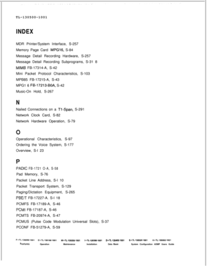 Page 758TL-130500-1001INDEXMDR Printer/System Interface, S-257
Memory Page Card 
MPGIG, S-84
Message Detail Recording Hardware, S-257
Message Detail Recording Subprograms, S-31 8
MIMB FB-17314-A, S-42
Mini Packet Protocol Characteristics, S-103
MPB85 FB-17215-A, S-43
MPG1 6 
FB-17213-BOA, S-42
Music-On Hold, S-267
NNailed Connections on a 
Tl-Span, S-291
Network Clock Card, S-82
Network Hardware Operation, S-79
Operational Characteristics, S-97
Ordering the Voice System, S-177
Overview, S-l 23
P
PADIC FB-1721...