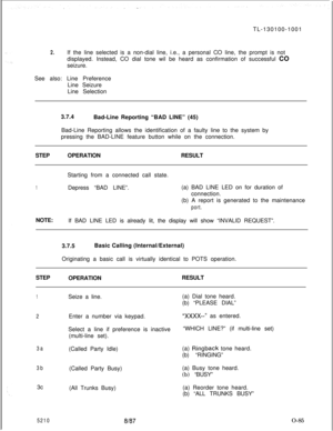 Page 89TL-130100-10012.If the line selected is a non-dial line, i.e., a personal CO line, the prompt is not
displayed. Instead, CO dial tone wil be heard as confirmation of successful CO
seizure.
See also: Line Preference
Line Seizure
Line Selection
3.7.4
Bad-Line Reporting “BAD LINE” (45)
Bad-Line Reporting allows the identification of a faulty line to the system by
pressing the BAD-LINE feature button while on the connection.
STEPOPERATIONRESULT
Starting from a connected call state.
1Depress “BAD LINE”.(a)...