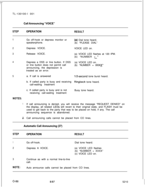 Page 92TL-130100-I 001Call Announcing “VOICE”
STEPOPERATIONRESULT
1Go off-hook or depress monitor or
(a) Dial tone heard.
speakerphone.
(b) “PLEASE DIAL”
2
3Depress VOICE.
VOICE LED on.
Release VOICE.
4Depress a DSS or line button. If DSS
or line button does not permit call
announcing, the depression is
treated as an error.(a) VOICE LED flashes at 120 IPM.
(b) “NUMBER = 
”-(a) VOICE LED on.
(b) “NUMBER = 
XxXx”
5a. If call is answeredl/2-second tone burst heard.
b. If called party is busy and receiving...