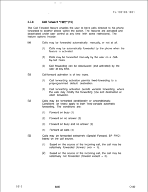 Page 93--.TL-130100-1001
,
3.7.8Call Forward “FVVD” (19)The Call Forward feature enables the user to have calls directed to his phone
forwarded to another phone ‘within the switch. The features are activated and
deactivated under user control at any time (with some restrictions). The
feature options include:
(4Calls may be forwarded automatically, manually, or not at all.
(1)Calls may be automatically forwarded by the phone when the
feature is activated.
(2)Calls may be forwarded manually by the user on a...