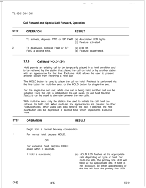 Page 94- .-TL-130100-1001
Call Forward and Special Call Forward, Operation
STEPOPERATIONRESULT
1To activate, depress FWD or SP FWD. (a) Associated LED lights.
(b) Feature activated.
2To deactivate, depress FWD or SP
(a) LED off.
FWD a second time.(b) Feature deactivated.
3.7.9Call Wold “#OLD” (24)
Hold permits an existing call to be temporarily placed in a hold condition and
to be retrieved by the station that placed the call on hold, or by another station
with an appearance for that line. Exclusive Hold allows...