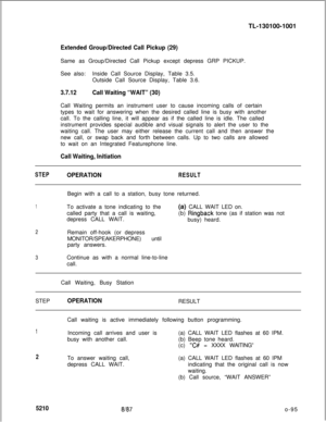 Page 99TL-130100-1001Extended Group/Directed Call Pickup (29)Same as Group/Directed Call Pickup except depress GRP PICKUP.
See also:Inside Call Source Display, Table 3.5.
Outside Call Source Display, Table 3.6.
3.7.12Call Waiting “WAIT” (30)Call Waiting permits an instrument user to cause incoming calls of certain
types to wait for answering when the desired called line is busy with another
call. To the calling line, it will appear as if the called line is idle. The called
instrument provides special audible...