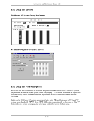 Page 156INSTALLATION AND MAINTENANCE MANUAL 4/005-535.8.2 Group Box Screens
DOS-based VP System Group Box ScreenNT-based VP System Group Box Screen5.8.3 Group Box Field Descriptions
Be advised that due to differences in the screen design between DOS-based and NT-based VP systems,
the placement of fields on several system screens vary slightly.  To locate the information on a particular
field most easily, consult the Index to find the page number of this document that contains the field
description.
Fields used...