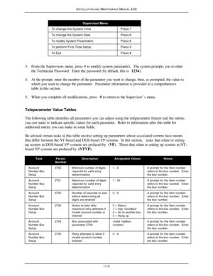 Page 326INSTALLATION AND MAINTENANCE MANUAL 4/0011-5Supervisor MenuTo change the System TimePress 7To change the System DatePress 8To modify System ParametersPress 9To perform First-Time SetupPress 0To ExitPress #3. From the Supervisors menu, press 9 to modify system parameters.  The system prompts you to enter
the Technician Password.  Enter the password (by default, this is 1234).
4. At the prompt, enter the number of the parameter you want to change, then, as prompted, the value to
which you want to change...