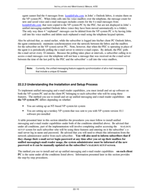 Page 537INSTALLATION AND MAINTENANCE MANUAL 4/0022-10agent cannot find the 4 messages from ksmith@abc.com in John’s Outlook Inbox, it retains them onthe VP system PC.  When John calls into his voice mailbox over the telephone, the message count for
new and saved voice and e-mail messages includes counts for the 4 e-mail messages from
ksmith@abc.com that were copied to the VP system PC by the PEC, but are not displayed in John’sunified messaging-enabled Outlook Inbox (since they have been moved automatically to a...