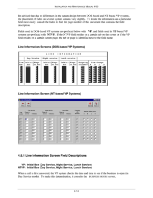 Page 79INSTALLATION AND MAINTENANCE MANUAL 4/004-14Be advised that due to differences in the screen design between DOS-based and NT-based VP systems,
the placement of fields on several system screens vary slightly.  To locate the information on a particular
field most easily, consult the Index to find the page number of this document that contains the field
description.
Fields used in DOS-based VP systems are prefaced below with VP, and fields used in NT-based VP
systems are prefaced with NTVP.  If the NTVP...