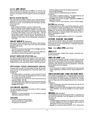 Page 15MUSIC (3N HOLD
Music is heard by the held party of an 0.4 or C.O. line call. This
music can be from an external music source, or, if no external
source is connected, from the system’s internal synthesized
music.
MUTE (VOICE MUTE)
The mute feature enables a station user to talk privately to
someone in his office without being heard through the phone,
while he’s on a call.He can still hear the other party, but they
cannot hear him.
Conditions:
-Mute is effective whether on a line or intercom call.-Mute can...