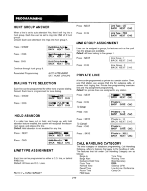 Page 32HUNT GROUP ANSWER
When a line is set to auto attendant Yes, then it will ring into ahunt group. Each line can be set to ring into ONE of 8 hunt
groups.Default: Each auto attendant line rings into hunt group 
1.Press : SHOWPress : CHGPress: CHGContinue through hunt group 8.
Associated Programming.
AUTO ATTENDANT
EXT. HUNT GROUPS
DIALING TYPE SELECTIONEach line can be programmed for either tone or pulse dialing.
Default: Each line is programmed for tone dialing.
Press : SHOWPress : CHG
HOLD ABANDONIf a...