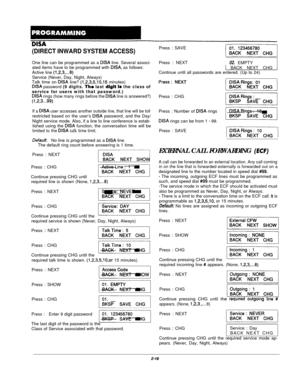 Page 35(DIRECT INWARD SYSTEM ACCESS)One line can be programmed as a 
DISA line. Several associ-
ated items have to be programmed with DISA, as follows:
Active line 
(1,2,3,...8)Service (Never, Day, Night, Always)
Talk time on 
DISA line? (1,2,3,5,10,15 minutes)DISA password (9 digits. Thr last dIgIt 1s the class ofservice for users with that password.)
DISA rings (how many rings before the DISA line is answered?)
(1,2,3...99)
If a DISA user accesses another outside line, that line will be tollrestricted based...