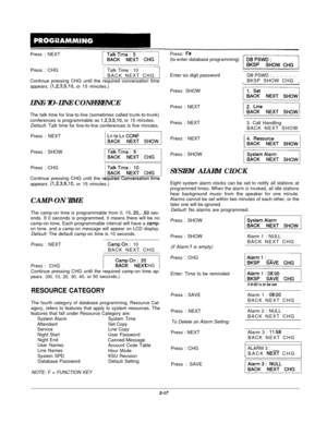 Page 36Press : NEXT
Press : CHG
Talk Time : 10
BACK NEXT CHG
Continue pressing CHG until the required conversation time
appears. (1,2,3,5,10, or 15 minutes.)
LINE-TO-LINE CONFERENCE
The talk time for line-to-line (sometimes called trunk-to-trunk)
conferences is programmable as 
1,2,3,5,10, or 15 minutes.
Default: Talk time for line-to-line conferences is five minutes.
Press : NEXT
Press : SHOW
Press : CHG
Continue pressing CHG until the
appears. 
(1,2,3,5,10, or 15 minutes.)
CAMP-ON TIME
The camp-on time is...