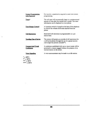 Page 32System Prommuning 
with Password 
Time+ 
Tone Ringer Control 
Toll Restriction 
Tmveli~ Class of Service 
Unsurxrvised Trunk 
Conference 
Voice Simaling For security, a password is required to enter into-system 
programming. 
The call timer will automatically begin in a predetermined 
amount of time after the outside line is seized. 
The timer 
information can be displayed on your phone. 
A 3-position switch is located on the base of the telephone 
to control the volume of all tones emitted from the...