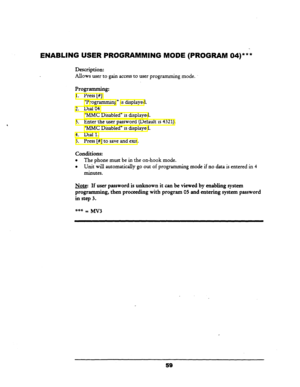 Page 64ENABLING USER PROGRAMMING MODE (PROGRAM O,)*** 
Description: 
Allows 
user to gain accesuo user programming mode. 
Programming: 
1. Press [#]. 
Y?rogr amming” is displayed. 
2. Dial 04. 
“MMC Disabled” is displayed. 
3. Enter the user password (Default is 4321). 
“MMC Disabled” is displayed. 
4. Dial 1. 
5. Press [#I to save and exit. 
Conditions: 
l The phone must be in the on-hook mode. 
0 Unit will automatically go out of progr amming mode if no data is entered in 4 
minutes. 
Note: If user password...