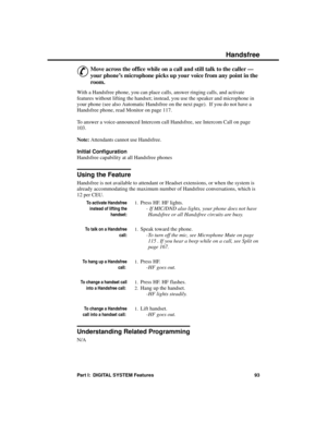 Page 109Ha ndsfree
&
Move across the office while on a call and still talk to the caller —
your phone’s microphone picks up your voice from any point in the
room. 
With a Handsfree phone, you can place calls, answer ringing calls, and activate
features without lifting the handset; instead, you use the speaker and microphone in
your phone (see also Automatic Handsfree on the next page).  If you do not have a
Handsfree phone, read Monitor on page 117.
To answer a voice-announced Intercom call Handsfree, see...