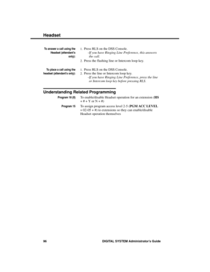 Page 112To answer a call using the
Headset (attendant’s
only):
1.Press RLS on the DSS Console. 
-If you have Ringing Line Preference, this answers
the call. 
2.Press the flashing line or Intercom loop key.
To place a call using the
headset (attendant’s only):
1.Press RLS on the DSS Console. 
2.Press the line or Intercom loop key. 
-If you have Ringing Line Preference, press the line
or Intercom loop key before pressing RLS.
Understanding Related Programming
Program 18 (II)To enable/disable Headset operation for...