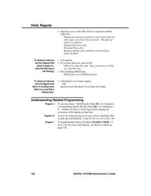 Page 1164.Dial line access code (801-816) or extension number
(300-347).
-Dialing an extension number in step 4 also picks up
other types of calls at that extension.  The pick-up
order is as follows: 
Ringing Intercom calls 
Personal Park calls 
Ringing outside calls and Direct Inward Lines
Calls on Hold
To retrieve an Intercom
call from Regular Hold
before it recalls (i.e.,
when the HOLD key is
still flashing):
1.Lift handset. 
2.If you hear dial tone, press ICM.
-Otherwise, skip this step.  Also, if you have...