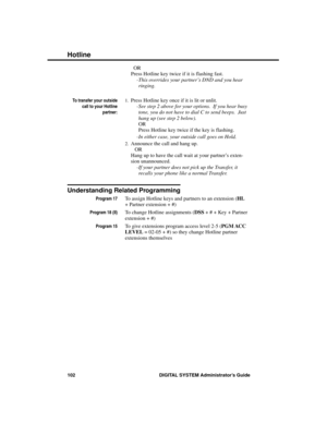 Page 118 OR 
Press Hotline key twice if it is flashing fast. 
-This overrides your partner’s DND and you hear
ringing.  
To transfer your outside
call to your Hotline
partner:
1.Press Hotline key once if it is lit or unlit.
-See step 2 above for your options.  If you hear busy
tone, you do not have to dial C to send beeps.  Just
hang up (see step 2 below).
OR
Press Hotline key twice if the key is flashing.
-In either case, your outside call goes on Hold.
2.Announce the call and hang up. 
OR 
Hang up to have the...