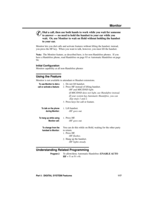 Page 133Monitor
&
Dial a call, then use both hands to work while you wait for someone
to answer — no need to hold the handset to your ear while you
wait.  Or, use Monitor to wait on Hold without holding the handset
to your ear. 
Monitor lets you dial calls and activate features without lifting the handset; instead,
you press the HF key.  When you want to talk, however, you must lift the handset.
Note:  The Monitor feature, as described here, is for non-Handsfree phones.  If you
have a Handsfree phone, read...