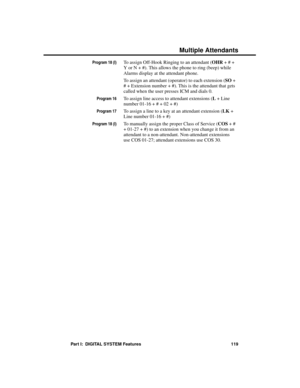 Page 135Program 18 (I)To assign Off-Hook Ringing to an attendant (OHR + # +
Y or N + #). This allows the phone to ring (beep) while
Alarms display at the attendant phone.
To assign an attendant (operator) to each extension (SO +
# + Extension number + #). This is the attendant that gets
called when the user presses ICM and dials 0.
Program 16To assign line access to attendant extensions (L + Line
number 01-16 + # + 02 + #)
Program 17To assign a line to a key at an attendant extension (LK +
Line number 01-16 +...