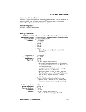 Page 145Automatic Attendant Overflow 
Operator Assistance also provides call overflow for attendants. With call overflow, an
unanswered call to an attendant routes to an OPA message after a programmed
interval. The caller can then use the announced options.
Initial Configuration
Operator Assistance not installed.
Using the Feature
To initialize (erase) all
OPA messages (if you are
an attendant or ACD
Supervisor):
This also erases the ACD All Agents Busy message and
Personal Greetings. You must initialize all...