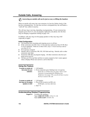 Page 148O utside  Ca lls, A nsw e ring
&
Answering an outside call can be just as easy as lifting the handset. 
When an outside call comes into your extension, its Line key flashes slowly, if the
line has a designated key.  If a line does not have a designated key, the call flashes a
catch-all key, called a Loop key.
The call may ring or not ring, depending on programming.  If your extension has
program access level 2-5, you can program, right from your phone, how the lines
ring (see Ringing Assignments starting...