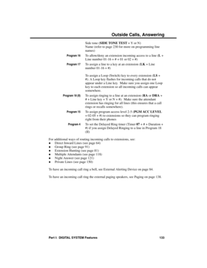 Page 149Side tone (SIDE TONE TEST = Y or N)
Name (refer to page 230 for more on programming line
names) 
Program 16To allow/deny an extension incoming access to a line (L +
Line number 01-16 + # + 01 or 02 + #)
Program 17To assign a line to a key at an extension (LK + Line
number 01-16 + #)
To assign a Loop (Switch) key to every extension (LS +
#). A Loop key flashes for incoming calls that do not
appear under a Line key.  Make sure you assign one Loop
key to each extension so all incoming calls can appear...