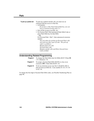 Page 158To pick up a parked call:To pick up a parked outside call, you must use an
extension that has access to that line.
1.Lift handset. 
-If you have a One-Touch Speed Dial key, you can
press it instead of using steps 2-3. 
2.Press ICM (except at an ESL set). 
3.For System Park: Dial announced Park Orbit Code or
press Park Orbit key for that Orbit. 
OR 
For Personal Park:  Dial *, then announced extension
number.
-The procedure for picking up Personal Park calls
also picks up other types of calls.  The...