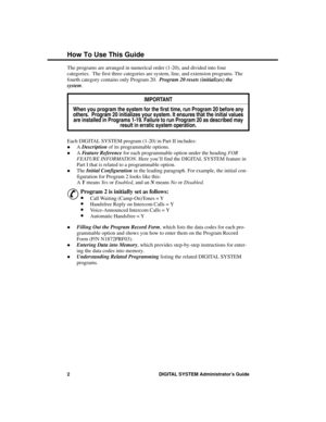 Page 18The programs are arranged in numerical order (1-20), and divided into four
categories.  The first three categories are system, line, and extension programs. The
fourth category contains only Program 20.  Program 20 resets (initializes) the
system.
IMPORTANT
When you program the system for the first time, run Program 20 before anyothers.  Program 20 initializes your system. It ensures that the initial values
are installed in Programs 1-19. Failure to run Program 20 as described mayresult in erratic system...