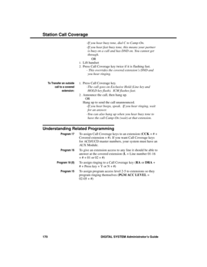 Page 186-If you hear busy tone, dial C to Camp-On. 
-If you hear fast busy tone, this means your partner
is busy on a call and has DND on. You cannot get
through. 
OR 
1.Lift handset
2.Press Call Coverage key twice if it is flashing fast.
- This overrides the covered extension’s DND and
you hear ringing.
To Transfer an outside
call to a covered
extension:
1.Press Call Coverage key. 
-The call goes on Exclusive Hold (Line key and
HOLD key flash).  ICM flashes fast. 
2.Announce the call, then hang up.
OR
Hang up...