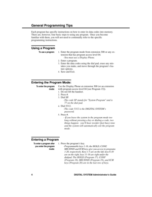 Page 20Ge neral P rogramming Tips
Each program has specific instructions on how to enter its data codes into memory.
There are, however, four basic steps to using any program.  Once you become
familiar with them, you will not need to continually refer to the specific
programming instructions.
Using a Program
To use a program:1.Enter the program mode from extension 300 or any ex-
tension that has program access level 04.  
-You must use a Display Phone. 
2.Enter a program. 
3.Enter the data codes using the dial...