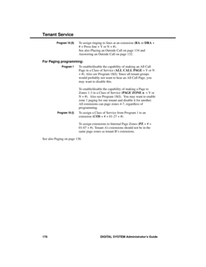 Page 192Program 18 (II)To assign ringing to lines at an extension (RA or DRA +
# + Press line + Y or N + #).
See also Placing an Outside Call on page 134 and
Answering an Outside Call on page 132.
For Paging programming: 
Program 1To enable/disable the capability of making an All Call
Page in a Class of Service (ALL CALL PAGE = Y or N
+ #). Also see Program 18(I). Since all tenant groups
would probably not want to hear an All Call Page, you
may want to disable this. 
To enable/disable the capability of making a...