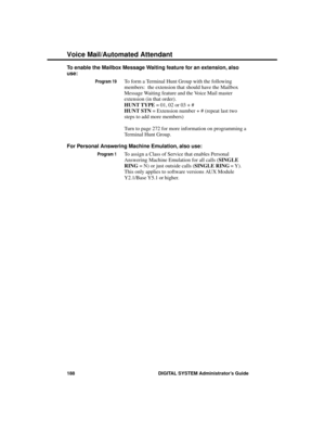 Page 204To enable the Mailbox Message Waiting feature for an extension, also
use: 
Program 19To form a Terminal Hunt Group with the following
members:  the extension that should have the Mailbox
Message Waiting feature and the Voice Mail master
extension (in that order). 
HUNT TYPE = 01, 02 or 03 + #
HUNT STN = Extension number + # (repeat last two
steps to add more members)
Turn to page 272 for more information on programming a
Terminal Hunt Group. 
For Personal Answering Machine Emulation, also use:
Program...