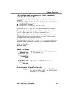 Page 209Volume  Contr ols
&
Adjust the volume of calls and certain features.  Handy when it’s
especially noisy in the office. 
You can use the VOL UP and VOL DN keys to raise or lower the volume of the
following: 
·Background Music (adjusting this volume also changes the volume of incoming
ringing and paged announcements) 
·Voice levels over the handset 
·Voice levels over the speaker (i.e., Handsfree volume)
You can also use VOL UP and VOL DN to control the brightness of your display.
When you adjust the volume...