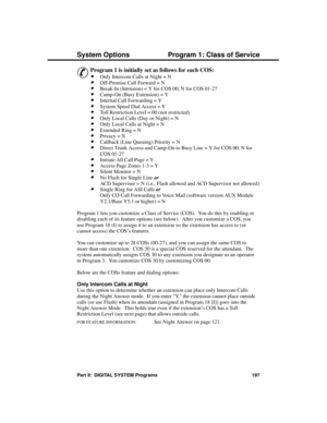 Page 213Progra mming Sy stem Options
P rogram 1: C lass of Se rvic e
&
Program 1 is initially set as follows for each COS: 
·Only Intercom Calls at Night = N 
·Off-Premise Call Forward = N 
·Break-In (Intrusion) = Y for COS 00; N for COS 01-27 
·Camp-On (Busy Extension) = Y 
·Internal Call Forwarding = Y 
·System Speed Dial Access = Y 
·Toll Restriction Level = 00 (not restricted) 
·Only Local Calls (Day or Night) = N 
·Only Local Calls at Night = N 
·Extended Ring = N 
·Privacy = N 
·Callback (Line Queuing)...