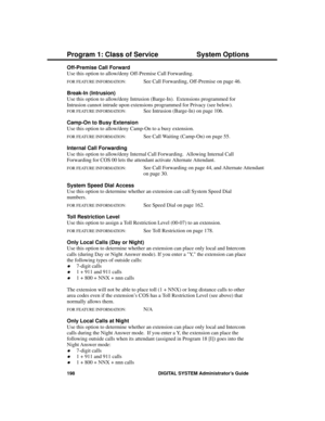 Page 214Off-Premise Call Forward
Use this option to allow/deny Off-Premise Call Forwarding.
FOR FEATURE INFORMATION:See Call Forwarding, Off-Premise on page 46.
Break-In (Intrusion) 
Use this option to allow/deny Intrusion (Barge-In).  Extensions programmed for
Intrusion cannot intrude upon extensions programmed for Privacy (see below).
FOR FEATURE INFORMATION:   See Intrusion (Barge-In) on page 106. 
Camp-On to Busy Extension 
Use this option to allow/deny Camp-On to a busy extension.
FOR FEATURE...