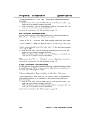 Page 234To allow only specific NNX calls:  Enter Y for this option, then create an Allow or
Deny Table.
·With an Allow Table:  Enter the NNX codes (up to 48) the users can dial.  Any
codes you do not enter are automatically denied.
·With a Deny Table:  Enter the NNX codes (up to 48) the users cannot dial.  Any
codes you do not enter are automatically allowed.
FOR FEATURE INFORMATION:  See Toll Restriction on page 178.
NPA Dialing with Allow/Deny Tables 
Use this option to allow or deny manually-dialed calls to...