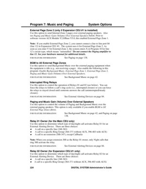 Page 240External Page Zone 2 (only if Expansion CEU #1 is installed) 
Use this option to send Internal Zone 2 pages over external paging speakers.  Also
see 
Paging and Music Gain (Volume) Over External Speakers below. Prior to
software version AUX Module Y2.0/Base Y5.0, this enabled External Page Zone 1.
Note:  If you enable External Page Zone 2, you cannot connect a line to line port 04
(line 12) in Expansion CEU #1.  The system uses it for External Page Zone 2. As
soon as you enter Y for External Zone 2, the...