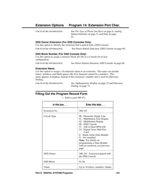 Page 257FOR FEATURE INFORMATION:   See 
The Type of Phone You Have on page 6, Analog
Station Interface on page 31 and Data on page
61.
DSS Owner Extension (For DSS Consoles Only) 
Use this option to identify the extension that is paired with a DSS Console.
FOR FEATURE INFORMATION:   See Direct Station Selection, DSS Console on page 66.
DSS Block Number (For DSS Console Only) 
Use this option to assign a memory block (01-04) to a Console for its key
configuration.
FOR FEATURE INFORMATION:   See Direct Station...