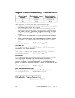 Page 274# System SpeedNumbersBlocks Used for SystemSpeed DialBlocks Available forPersonal Speed Dial
10 1/2 of 01 (1/2 of 01)-28
100 01-05 06-28
Three more things you need to know about assigning blocks are these: 
·A DSS uses four consecutive blocks. So if you assign block 05, for example, the
DSS Console actually uses 05, 06, 07, and 08. 
·You can assign the same block to more than one extension when, for example,
there are more extensions than blocks.  The extension users would share access
to the 20 bins in...