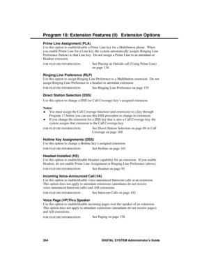 Page 280Prime Line Assignment (PLA)
Use this option to enable/disable a Prime Line key for a Multibutton phone.  When
you enable Prime Line for a Line key, the system automatically assigns Ringing Line
Preference (below) to that Line key.  Do not assign a Prime Line to an attendant or
Headset extension.
FOR FEATURE INFORMATION:   See Placing an Outside call (Using Prime Line) 
on page 134.
Ringing Line Preference (RLP)
Use this option to assign Ringing Line Preference to a Multibutton extension.  Do not
assign...