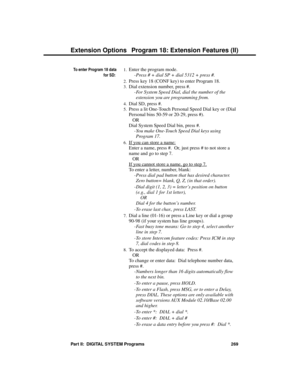 Page 285To enter Program 18 data
for SD: 
1.Enter the program mode. 
-Press # + dial SP + dial 5312 + press #. 
2.Press key 18 (CONF key) to enter Program 18.
3.Dial extension number, press #. 
-For System Speed Dial, dial the number of the
extension you are programming from. 
4.Dial SD, press #. 
5.Press a lit One-Touch Personal Speed Dial key or (Dial
Personal bins 50-59 or 20-29, press #). 
OR
Dial System Speed Dial bin, press #. 
-You make One-Touch Speed Dial keys using
Program 17.
6.If you can store a...
