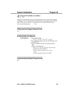 Page 295Initia lizing the  Sy st em
P rogram 20
&
Program 20 is initially set as follows:
·N/A 
Program 20 automatically assigns the initial (default) value to all the feature options
in Programs 1-19.  To quickly review the initial values of a program, turn to the first
page of that program and refer to the shaded box in the upper left-hand corner.
FOR FEATURE INFORMATION:  N/A
Filling Out the Program Record Form
N/A
Entering Data Into Memory
To use Program 20:1.Enter program mode. 
-Press # + dial SP + dial...