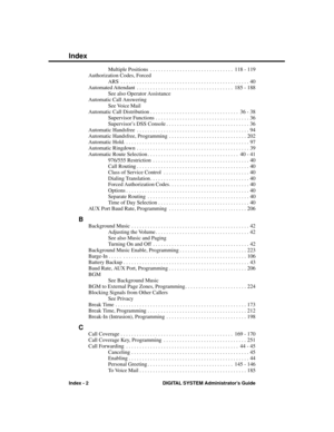 Page 298Multiple Positions . . . . . . . . . . . . . . . . . . . . . . . . . . . . . . .  118 - 119
Authorization Codes, Forced
ARS . . . . . . . . . . . . . . . . . . . . . . . . . . . . . . . . . . . . . . . . . . . . . . . . 40
Automated Attendant . . . . . . . . . . . . . . . . . . . . . . . . . . . . . . . . . . . .  185 - 188
See also Operator Assistance
Automatic Call Answering
See Voice Mail
Automatic Call Distribution . . . . . . . . . . . . . . . . . . . . . . . . . . . . . . . . .  36 - 38
Supervisor...