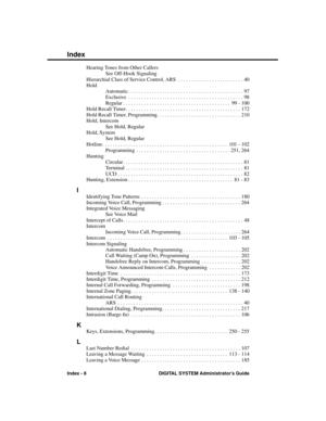 Page 304Hearing Tones from Other Callers
See Off-Hook Signaling
Hierarchial Class of Service Control, ARS . . . . . . . . . . . . . . . . . . . . . . . . .  40
Hold
Automatic . . . . . . . . . . . . . . . . . . . . . . . . . . . . . . . . . . . . . . . . . . . . 97
Exclusive . . . . . . . . . . . . . . . . . . . . . . . . . . . . . . . . . . . . . . . . . . . . 98
Regular . . . . . . . . . . . . . . . . . . . . . . . . . . . . . . . . . . . . . . . . .  99 - 100
Hold Recall Timer. . . . . . . . . . . . . . . . ....