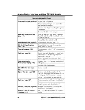 Page 50Features (In Alphabetical Order)
Line Queuing (see page 108)At busy tone:  2 + hang up
To answer ring:  Lift (you have outside dial
tone and can dial number)
To cancel one:  Try to access busy line again +
* + hang up
To cancel all:  Lift + # * + hang up
Meet-Me Conference (see
page 111)To set up Meet-Me:  Page parties + announce
Meet-Me code (11 or 12) + hookflash + 11 or
12 + do not hang up
To join Meet-Me:  Lift + 11 or 12
Night Answer (see page 121)To answer ring over page:  Lift + * 0
Off-Hook...